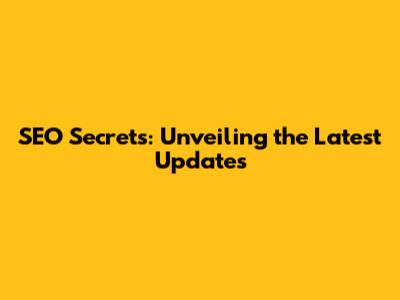 SEO Secrets: Unveiling the Latest Updates