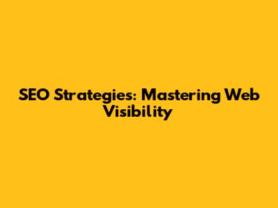 SEO Strategies: Mastering Web Visibility