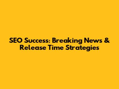 SEO Success: Breaking News & Release Time Strategies