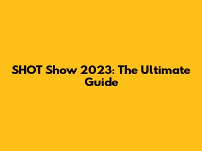 SHOT Show 2023: The Ultimate Guide