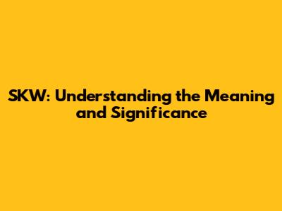 SKW: Understanding the Meaning and Significance