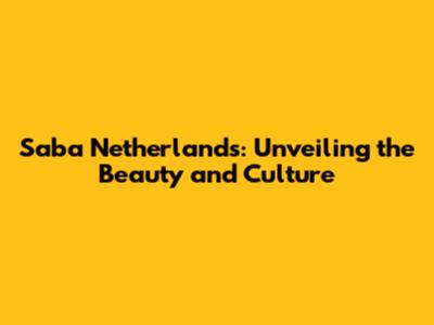Saba Netherlands: Unveiling the Beauty and Culture