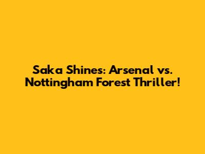 Saka Shines: Arsenal vs. Nottingham Forest Thriller!