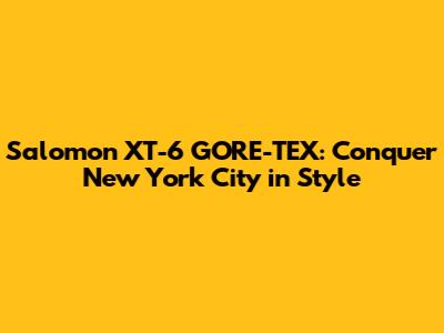 Salomon XT-6 GORE-TEX: Conquer New York City in Style