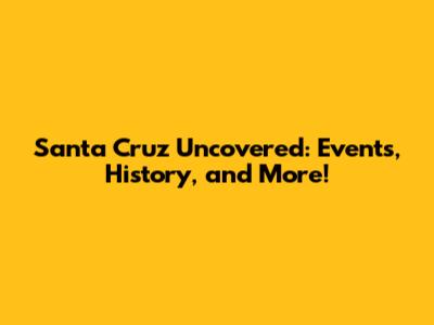 Santa Cruz Uncovered: Events, History, and More!