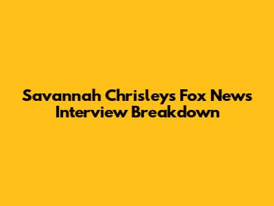 Savannah Chrisley's Fox News Interview Breakdown