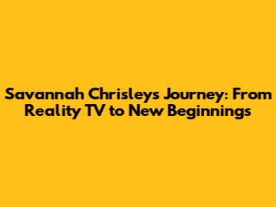Savannah Chrisley's Journey: From Reality TV to New Beginnings
