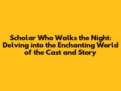 Scholar Who Walks the Night: Delving into the Enchanting World of the Cast and Story