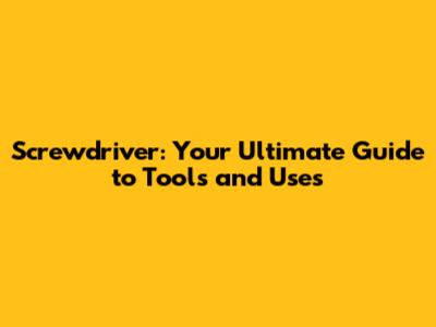 Screwdriver: Your Ultimate Guide to Tools and Uses