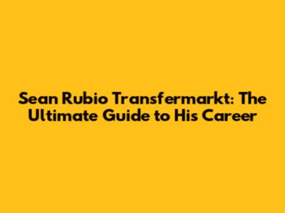 Sean Rubio Transfermarkt: The Ultimate Guide to His Career