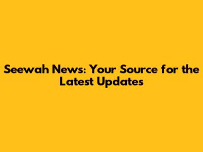 Seewah News: Your Source for the Latest Updates