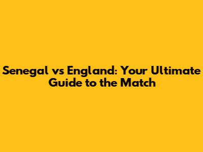 Senegal vs England: Your Ultimate Guide to the Match
