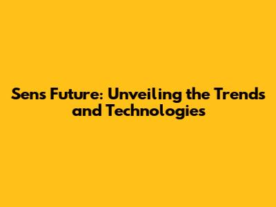 Sens Future: Unveiling the Trends and Technologies