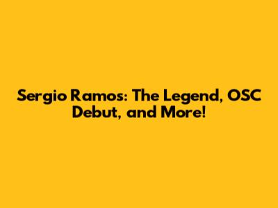 Sergio Ramos: The Legend, OSC Debut, and More!