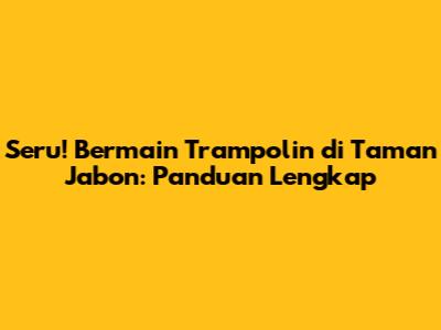 Seru! Bermain Trampolin di Taman Jabon: Panduan Lengkap