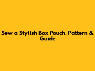 Sew a Stylish Box Pouch: Pattern & Guide