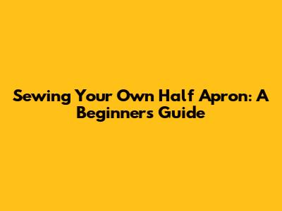 Sewing Your Own Half Apron: A Beginner's Guide