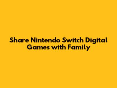Share Nintendo Switch Digital Games with Family