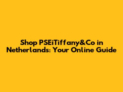 Shop PSEiTiffany&Co in Netherlands: Your Online Guide