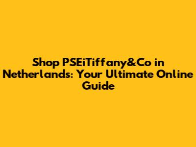 Shop PSEiTiffany&Co in Netherlands: Your Ultimate Online Guide