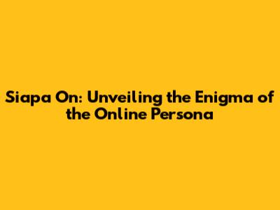 Siapa On: Unveiling the Enigma of the Online Persona