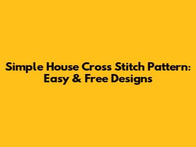Simple House Cross Stitch Pattern: Easy & Free Designs