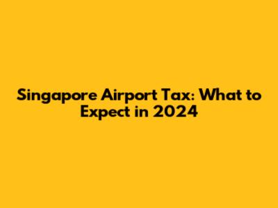 Singapore Airport Tax: What to Expect in 2024