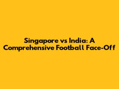Singapore vs India: A Comprehensive Football Face-Off