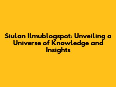 Siulan Ilmublogspot: Unveiling a Universe of Knowledge and Insights