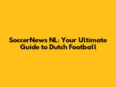 SoccerNews NL: Your Ultimate Guide to Dutch Football