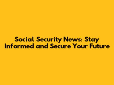 Social Security News: Stay Informed and Secure Your Future