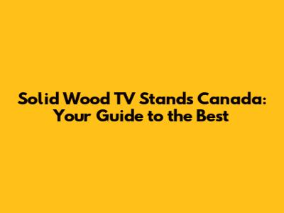 Solid Wood TV Stands Canada: Your Guide to the Best