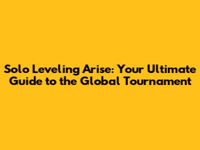 Solo Leveling Arise: Your Ultimate Guide to the Global Tournament