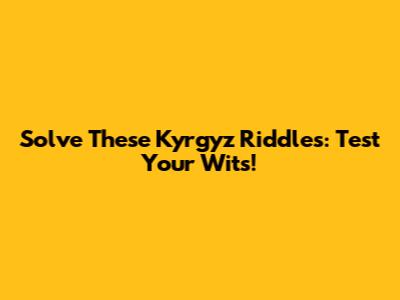 Solve These Kyrgyz Riddles: Test Your Wits!