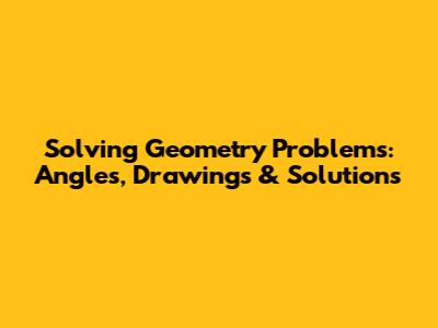 Solving Geometry Problems: Angles, Drawings & Solutions