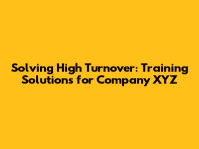 Solving High Turnover: Training Solutions for Company XYZ