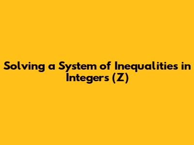 Solving a System of Inequalities in Integers (Z)