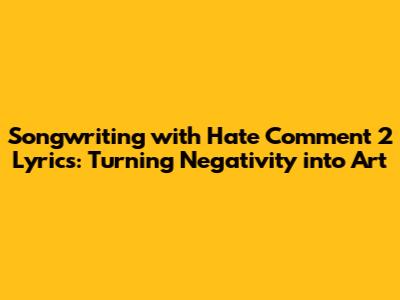 Songwriting with Hate Comment 2 Lyrics: Turning Negativity into Art