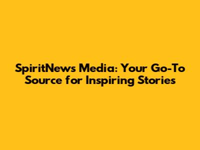 SpiritNews Media: Your Go-To Source for Inspiring Stories