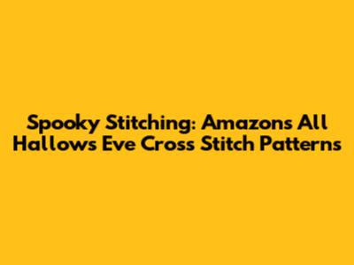 Spooky Stitching: Amazon's All Hallows' Eve Cross Stitch Patterns