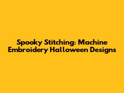 Spooky Stitching: Machine Embroidery Halloween Designs