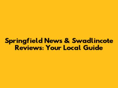 Springfield News & Swadlincote Reviews: Your Local Guide