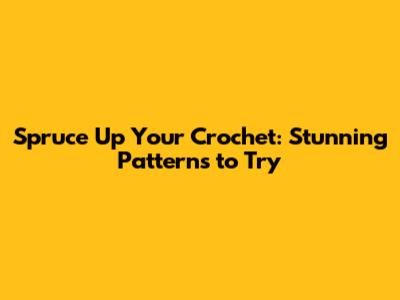 Spruce Up Your Crochet: Stunning Patterns to Try