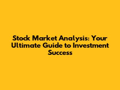 Stock Market Analysis: Your Ultimate Guide to Investment Success