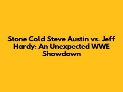 Stone Cold Steve Austin vs. Jeff Hardy: An Unexpected WWE Showdown