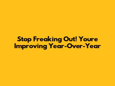 Stop Freaking Out! You're Improving Year-Over-Year