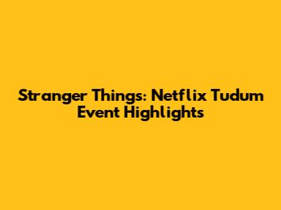 Stranger Things: Netflix Tudum Event Highlights
