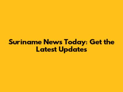 Suriname News Today: Get the Latest Updates