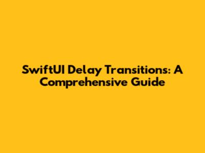 SwiftUI Delay Transitions: A Comprehensive Guide