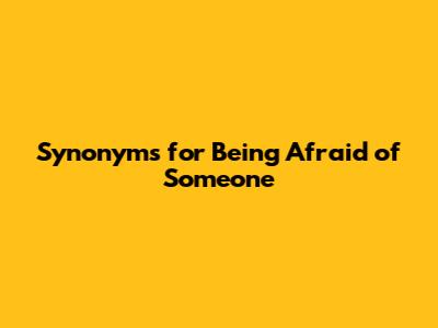 Synonyms for Being Afraid of Someone